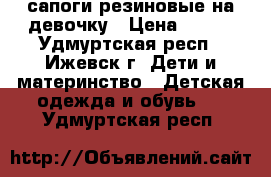 сапоги резиновые на девочку › Цена ­ 150 - Удмуртская респ., Ижевск г. Дети и материнство » Детская одежда и обувь   . Удмуртская респ.